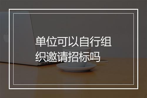 单位可以自行组织邀请招标吗