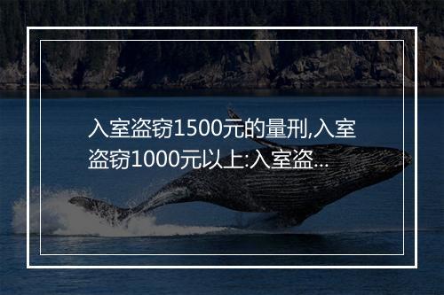 入室盗窃1500元的量刑,入室盗窃1000元以上:入室盗窃1000元罪量刑标准