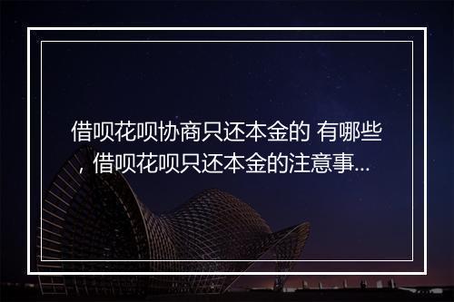 借呗花呗协商只还本金的 有哪些，借呗花呗只还本金的注意事项