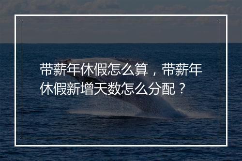 带薪年休假怎么算，带薪年休假新增天数怎么分配？