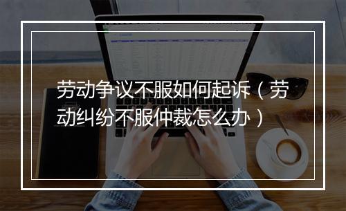 劳动争议不服如何起诉（劳动纠纷不服仲裁怎么办）
