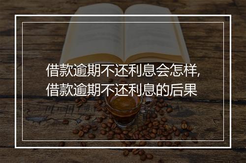 借款逾期不还利息会怎样,借款逾期不还利息的后果