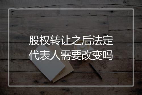 股权转让之后法定代表人需要改变吗