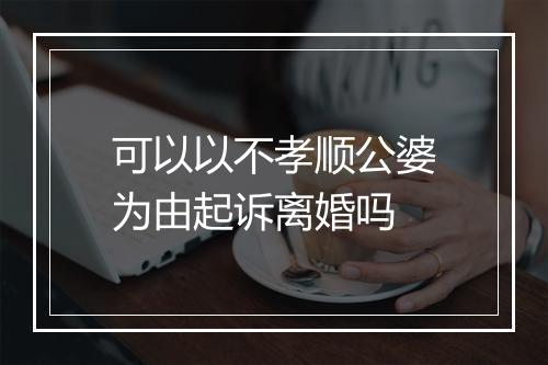 可以以不孝顺公婆为由起诉离婚吗
