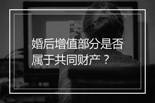 婚后增值部分是否属于共同财产？