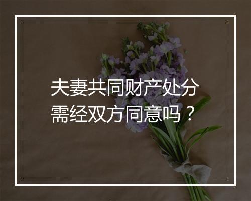夫妻共同财产处分需经双方同意吗？