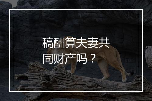 稿酬算夫妻共同财产吗？