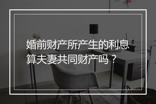 婚前财产所产生的利息算夫妻共同财产吗？