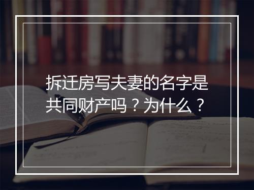 拆迁房写夫妻的名字是共同财产吗？为什么？