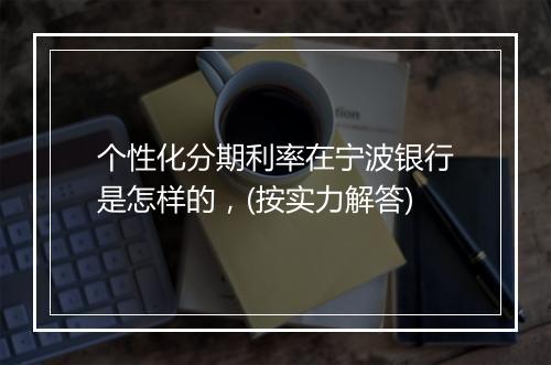 个性化分期利率在宁波银行是怎样的，(按实力解答)