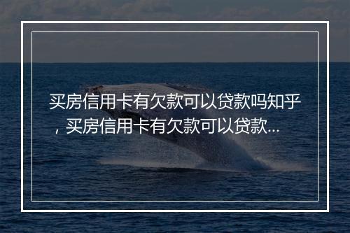 买房信用卡有欠款可以贷款吗知乎，买房信用卡有欠款可以贷款吗