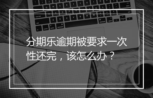 分期乐逾期被要求一次性还完，该怎么办？