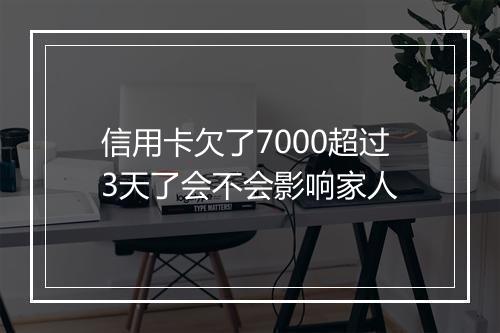 信用卡欠了7000超过3天了会不会影响家人