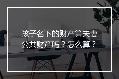 孩子名下的财产算夫妻公共财产吗？怎么算？