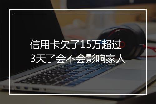 信用卡欠了15万超过3天了会不会影响家人