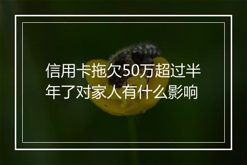 信用卡拖欠50万超过半年了对家人有什么影响