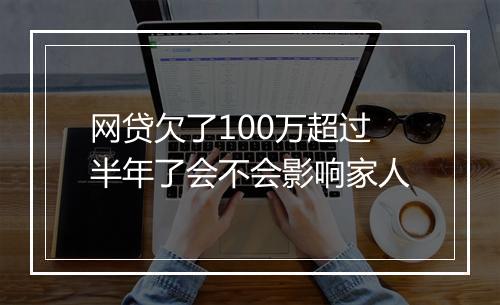 网贷欠了100万超过半年了会不会影响家人