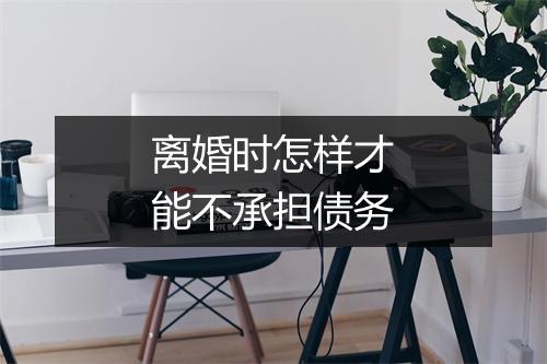 离婚时怎样才能不承担债务
