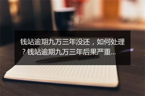 钱站逾期九万三年没还，如何处理？钱站逾期九万三年后果严重吗？