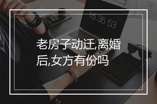 老房子动迁,离婚后,女方有份吗