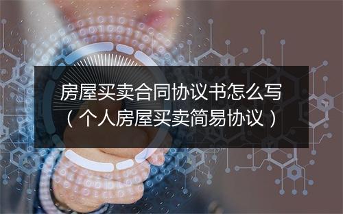 房屋买卖合同协议书怎么写（个人房屋买卖简易协议）