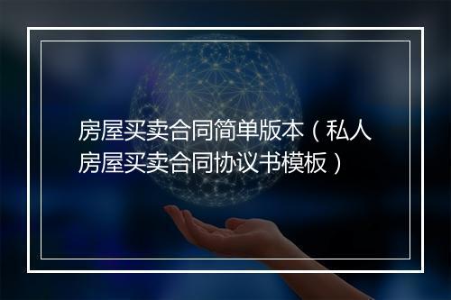 房屋买卖合同简单版本（私人房屋买卖合同协议书模板）