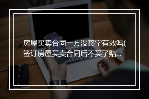 房屋买卖合同一方没签字有效吗(签订房屋买卖合同后不买了赔偿20%)