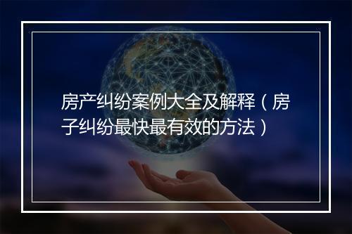 房产纠纷案例大全及解释（房子纠纷最快最有效的方法）