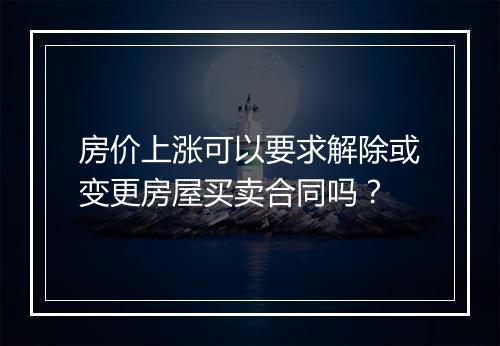 房价上涨可以要求解除或变更房屋买卖合同吗？
