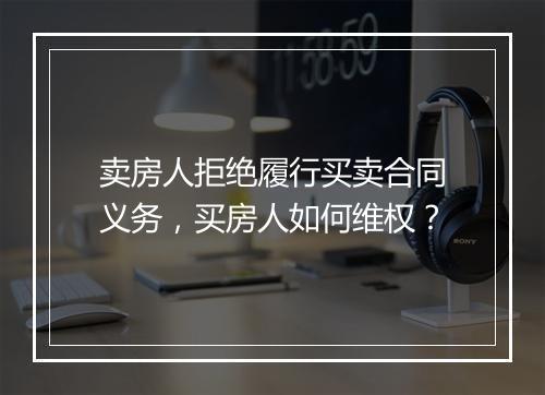 卖房人拒绝履行买卖合同义务，买房人如何维权？