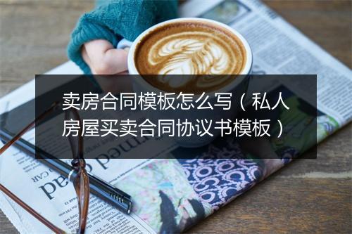 卖房合同模板怎么写（私人房屋买卖合同协议书模板）