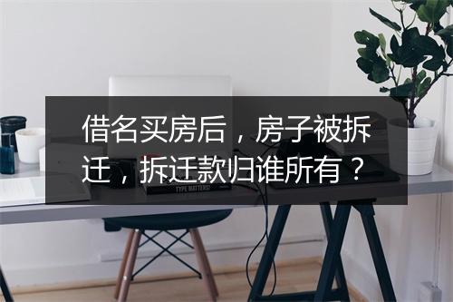 借名买房后，房子被拆迁，拆迁款归谁所有？