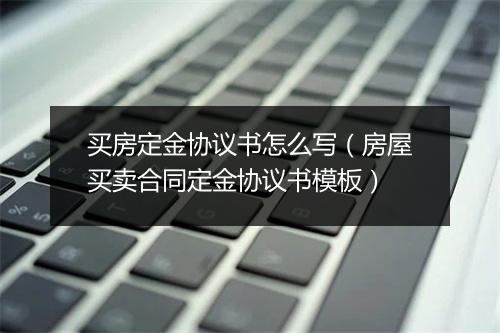 买房定金协议书怎么写（房屋买卖合同定金协议书模板）