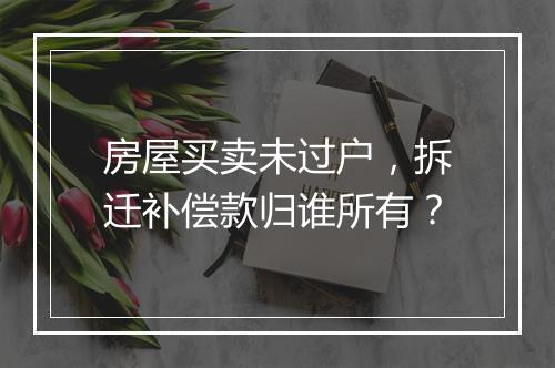 房屋买卖未过户，拆迁补偿款归谁所有？