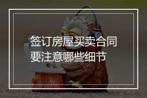 签订房屋买卖合同要注意哪些细节