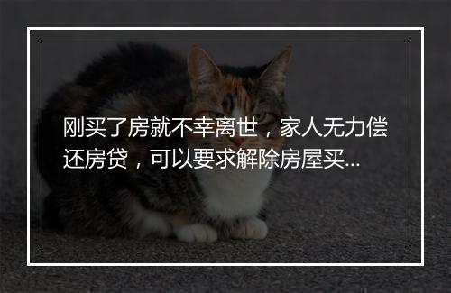 刚买了房就不幸离世，家人无力偿还房贷，可以要求解除房屋买卖合同吗？