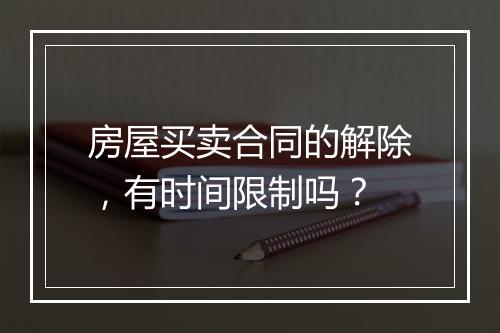 房屋买卖合同的解除，有时间限制吗？