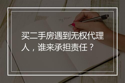 买二手房遇到无权代理人，谁来承担责任？