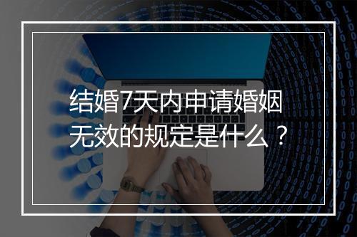 结婚7天内申请婚姻无效的规定是什么？