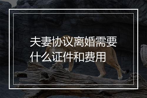 夫妻协议离婚需要什么证件和费用