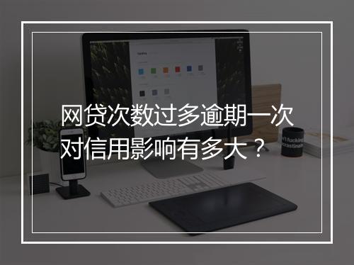 网贷次数过多逾期一次对信用影响有多大？