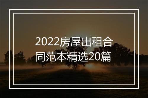 2022房屋出租合同范本精选20篇