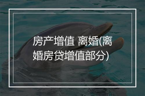 房产增值 离婚(离婚房贷增值部分)