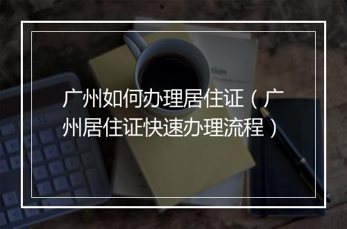 广州如何办理居住证（广州居住证快速办理流程）