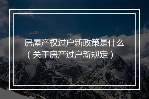 房屋产权过户新政策是什么（关于房产过户新规定）