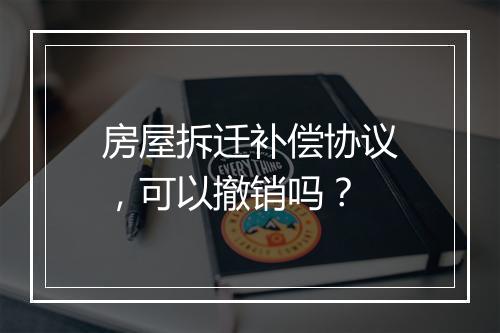 房屋拆迁补偿协议，可以撤销吗？