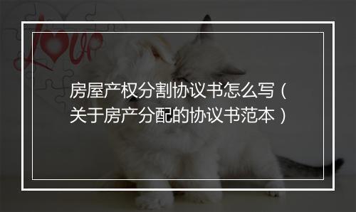 房屋产权分割协议书怎么写（关于房产分配的协议书范本）