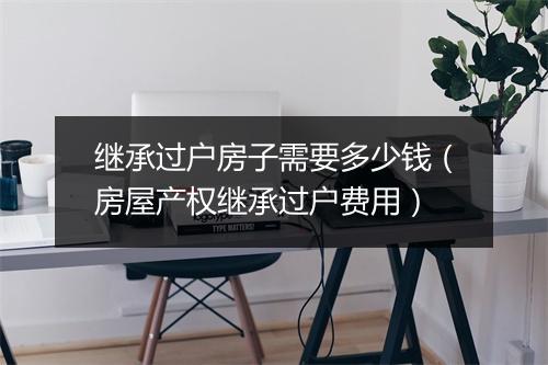 继承过户房子需要多少钱（房屋产权继承过户费用）