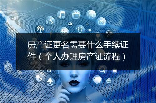 房产证更名需要什么手续证件（个人办理房产证流程）