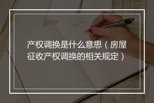 产权调换是什么意思（房屋征收产权调换的相关规定）